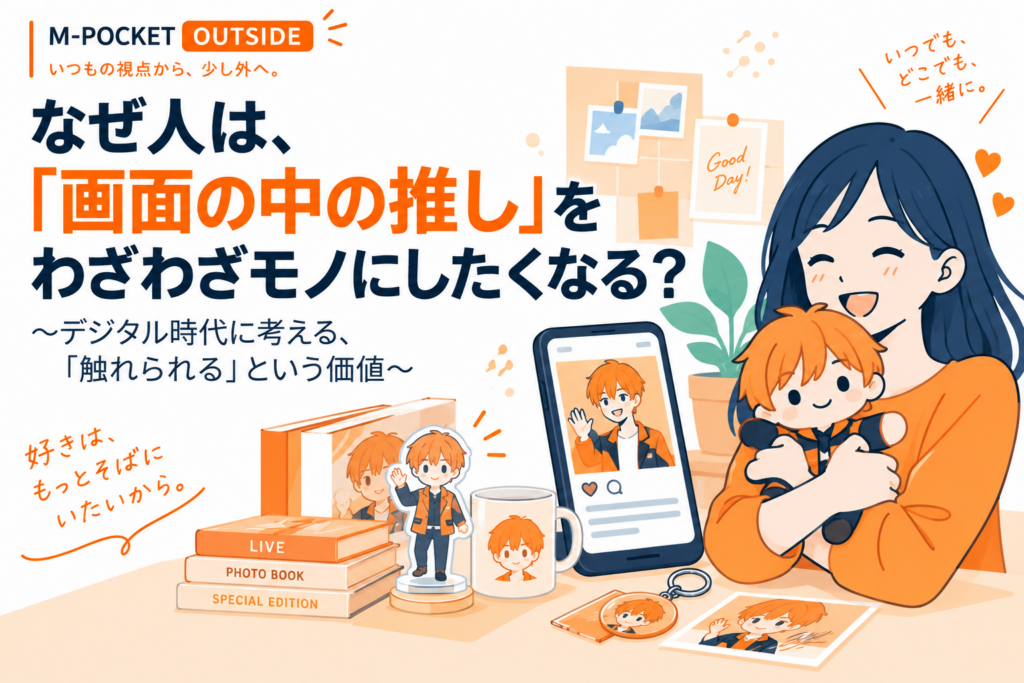 なぜ人は、「画面の中の推し」をわざわざモノにしたくなる？ 　～デジタル時代に考える、「触れられる」という価値～